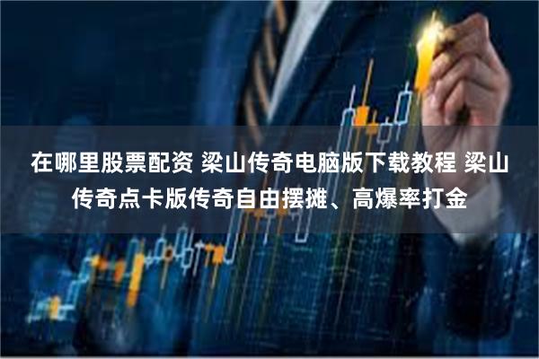 在哪里股票配资 梁山传奇电脑版下载教程 梁山传奇点卡版传奇自由摆摊、高爆率打金