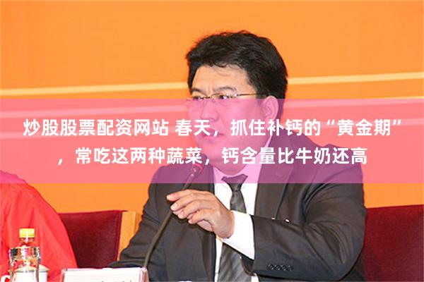 炒股股票配资网站 春天，抓住补钙的“黄金期”，常吃这两种蔬菜，钙含量比牛奶还高
