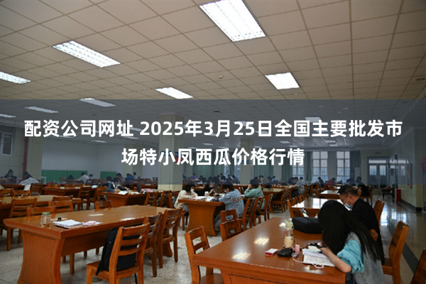 配资公司网址 2025年3月25日全国主要批发市场特小凤西瓜价格行情