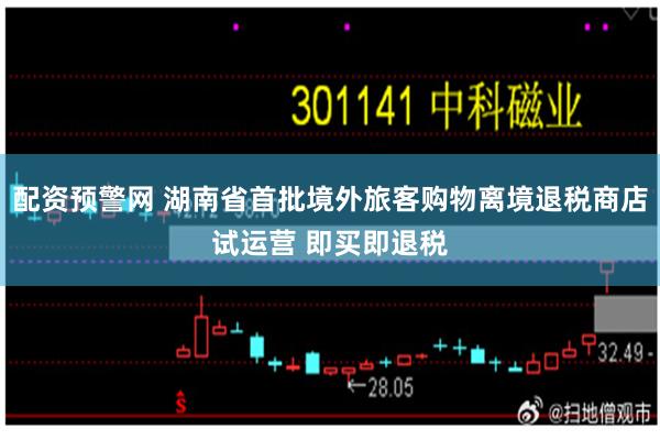 配资预警网 湖南省首批境外旅客购物离境退税商店试运营 即买即退税