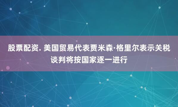 股票配资. 美国贸易代表贾米森·格里尔表示关税谈判将按国家逐一进行