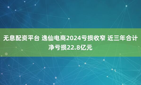 无息配资平台 逸仙电商2024亏损收窄 近三年合计净亏损22.8亿元