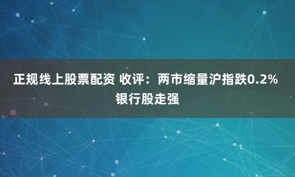 正规线上股票配资 收评：两市缩量沪指跌0.2% 银行股走强