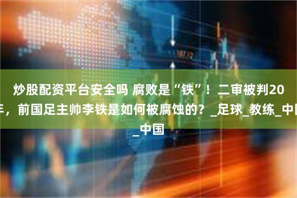 炒股配资平台安全吗 腐败是“铁”！二审被判20年，前国足主帅李铁是如何被腐蚀的？_足球_教练_中国