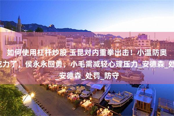 如何使用杠杆炒股 玉昆对内重拳出击！小温防奥斯卡太吃力了，侯永永回勇，小毛需减轻心理压力_安德森_处罚_防守