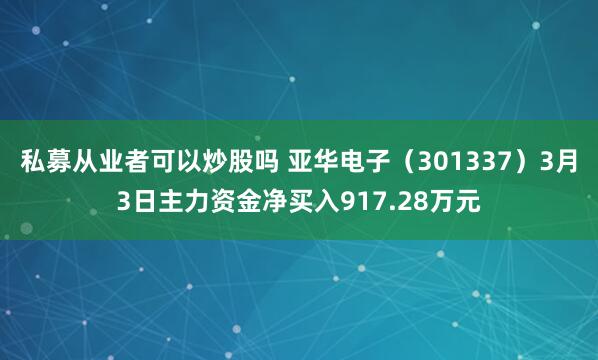 私募从业者可以炒股吗 亚华电子（301337）3月3日主力资金净买入917.28万元