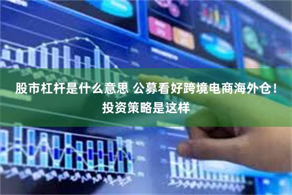 股市杠杆是什么意思 公募看好跨境电商海外仓！投资策略是这样