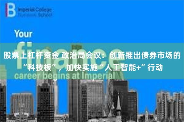 股票上杠杆资金 政治局会议：创新推出债券市场的“科技板”，加快实施“人工智能+”行动