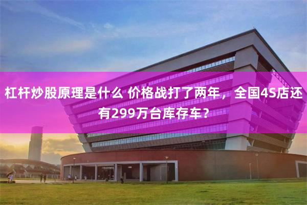 杠杆炒股原理是什么 价格战打了两年，全国4S店还有299万台库存车？