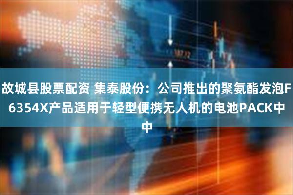 故城县股票配资 集泰股份：公司推出的聚氨酯发泡F6354X产品适用于轻型便携无人机的电池PACK中