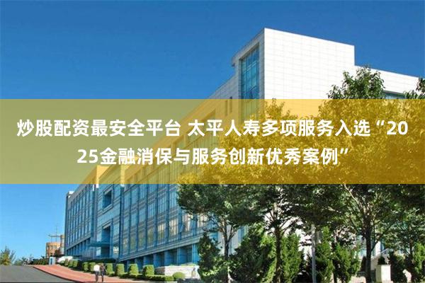 炒股配资最安全平台 太平人寿多项服务入选“2025金融消保与服务创新优秀案例”