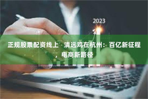 正规股票配资线上   清远鸡在杭州：百亿新征程，电商新路径