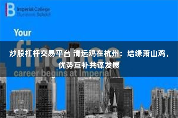 炒股杠杆交易平台 清远鸡在杭州：结缘萧山鸡，优势互补共谋发展