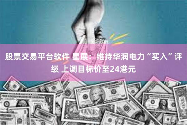 股票交易平台软件 星展：维持华润电力“买入”评级 上调目标价至24港元