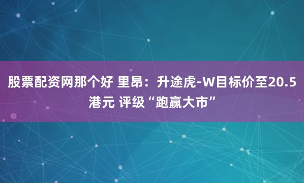 股票配资网那个好 里昂：升途虎-W目标价至20.5港元 评级“跑赢大市”