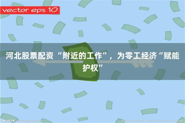 河北股票配资 “附近的工作”，为零工经济“赋能护权”