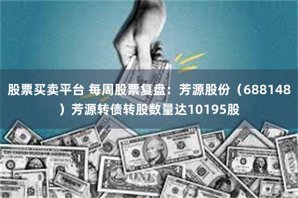 股票买卖平台 每周股票复盘：芳源股份（688148）芳源转债转股数量达10195股