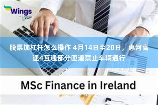 股票加杠杆怎么操作 4月14日至20日，惠河高速4互通部分匝道禁止车辆通行
