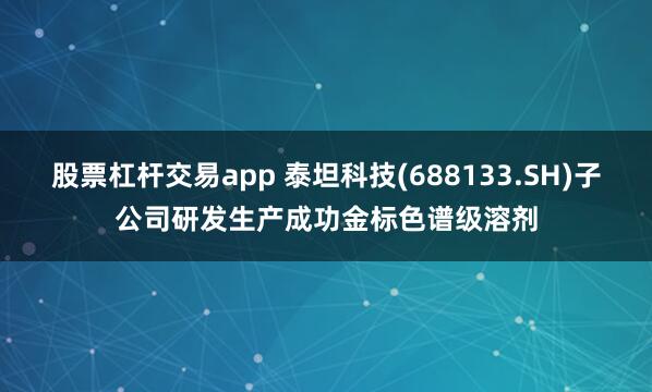 股票杠杆交易app 泰坦科技(688133.SH)子公司研发生产成功金标色谱级溶剂