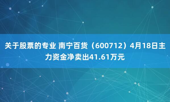 关于股票的专业 南宁百货（600712）4月18日主力资金净卖出41.61万元