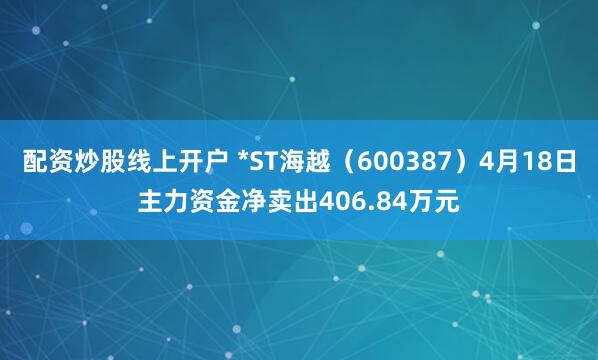 配资炒股线上开户 *ST海越（600387）4月18日主力资金净卖出406.84万元