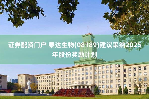 证券配资门户 泰达生物(08189)建议采纳2025年股份奖励计划