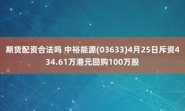 期货配资合法吗 中裕能源(03633)4月25日斥资434.61万港元回购100万股