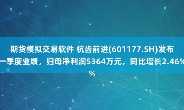 期货模拟交易软件 杭齿前进(601177.SH)发布一季度业绩，归母净利润5364万元，同比增长2.46%