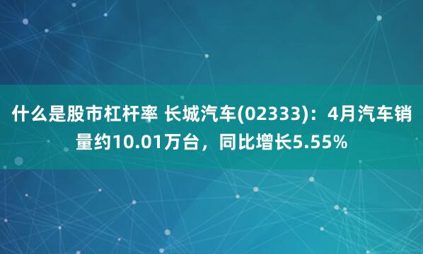 什么是股市杠杆率 长城汽车(02333)：4月汽车销量约10.01万台，同比增长5.55%