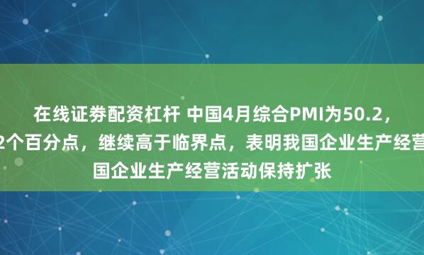 在线证劵配资杠杆 中国4月综合PMI为50.2，比上月下降1.2个百分点，继续高于临界点，表明我国企业生产经营活动保持扩张