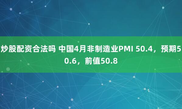 炒股配资合法吗 中国4月非制造业PMI 50.4，预期50.6，前值50.8