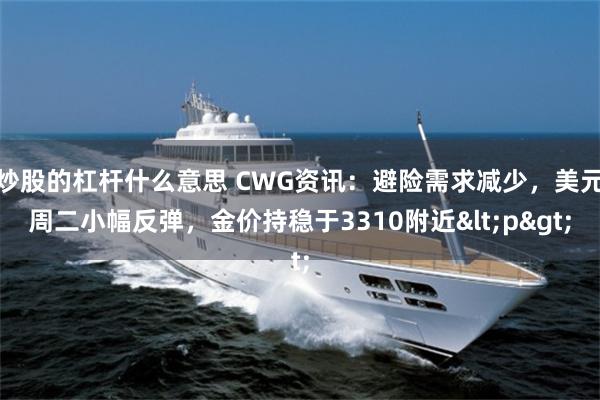 炒股的杠杆什么意思 CWG资讯：避险需求减少，美元周二小幅反弹，金价持稳于3310附近<p>