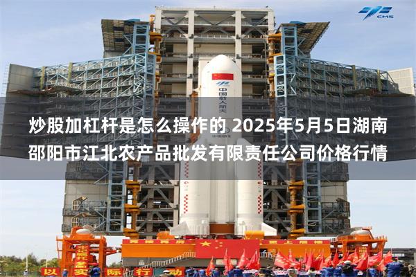 炒股加杠杆是怎么操作的 2025年5月5日湖南邵阳市江北农产品批发有限责任公司价格行情