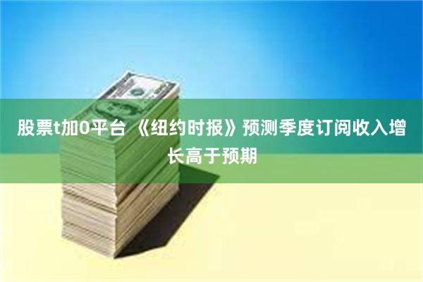 股票t加0平台 《纽约时报》预测季度订阅收入增长高于预期