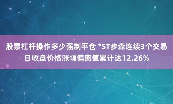 股票杠杆操作多少强制平仓 *ST步森连续3个交易日收盘价格涨幅偏离值累计达12.26%