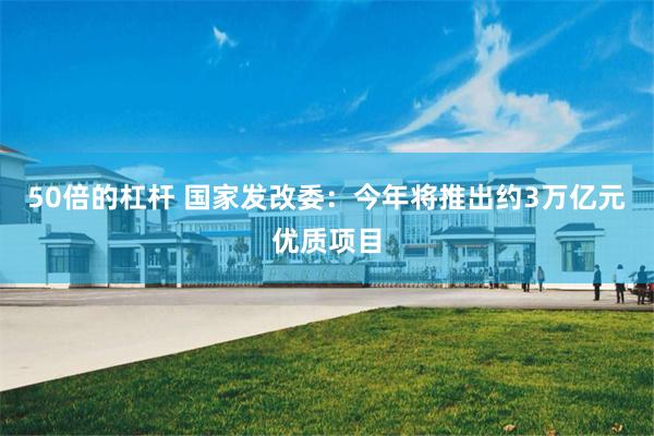 50倍的杠杆 国家发改委：今年将推出约3万亿元优质项目