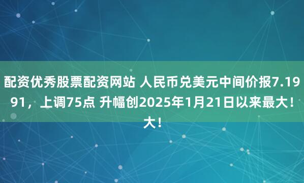 配资优秀股票配资网站 人民币兑美元中间价报7.1991，上调75点 升幅创2025年1月21日以来最大！