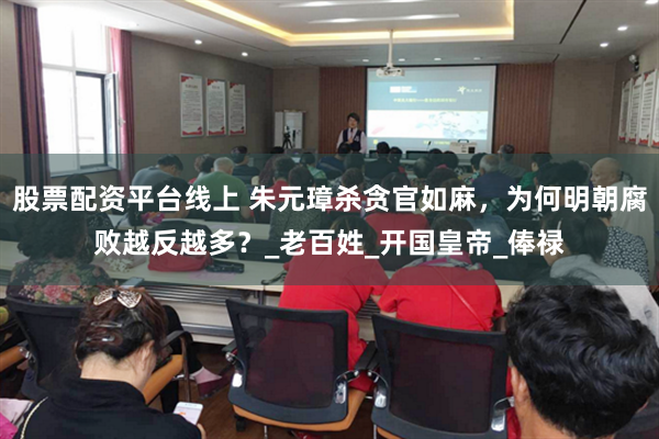 股票配资平台线上 朱元璋杀贪官如麻，为何明朝腐败越反越多？_老百姓_开国皇帝_俸禄