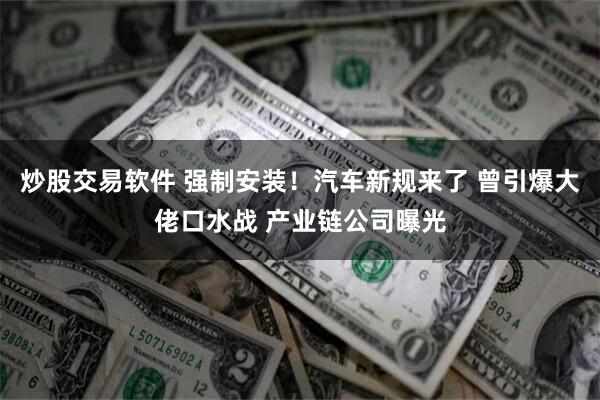 炒股交易软件 强制安装！汽车新规来了 曾引爆大佬口水战 产业链公司曝光