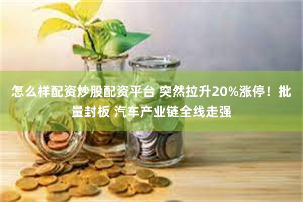 怎么样配资炒股配资平台 突然拉升20%涨停！批量封板 汽车产业链全线走强
