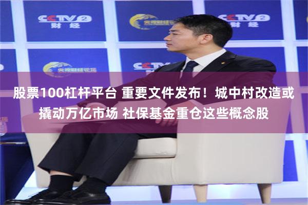 股票100杠杆平台 重要文件发布！城中村改造或撬动万亿市场 社保基金重仓这些概念股