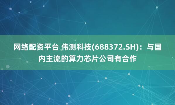 网络配资平台 伟测科技(688372.SH)：与国内主流的算力芯片公司有合作
