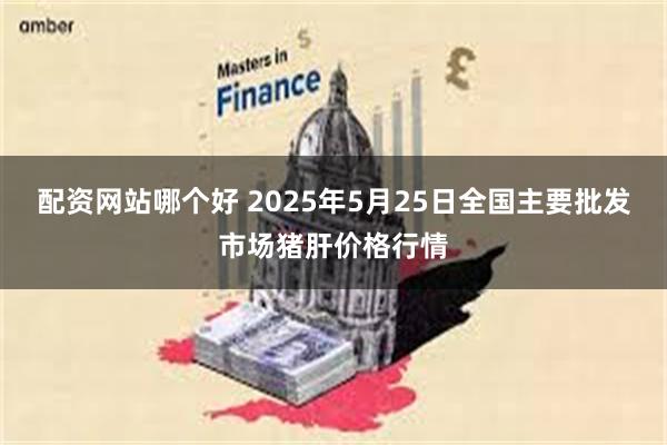 配资网站哪个好 2025年5月25日全国主要批发市场猪肝价格行情