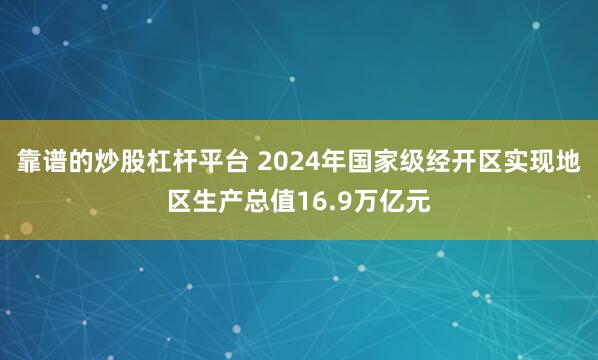 靠谱的炒股杠杆平台 2024年国家级经开区实现地区生产总值16.9万亿元