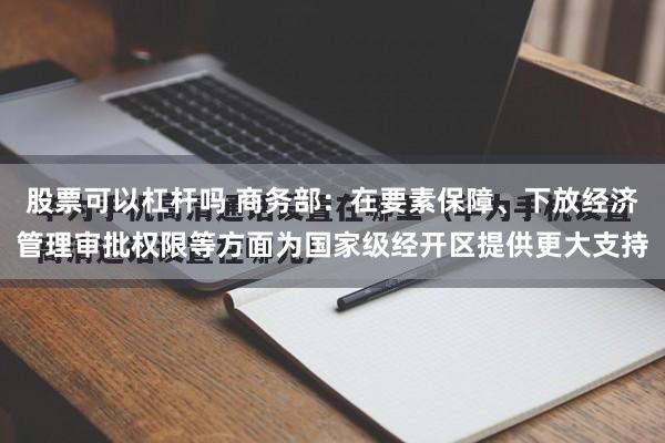 股票可以杠杆吗 商务部：在要素保障、下放经济管理审批权限等方面为国家级经开区提供更大支持