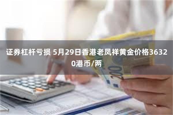 证券杠杆亏损 5月29日香港老凤祥黄金价格36320港币/两