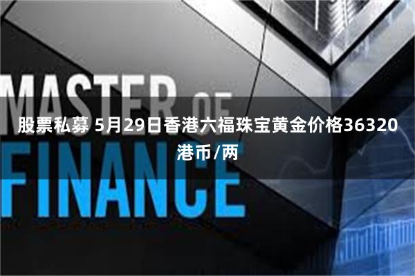 股票私募 5月29日香港六福珠宝黄金价格36320港币/两