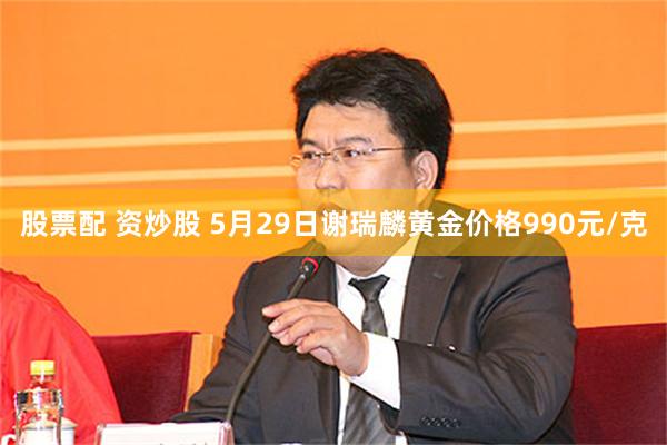 股票配 资炒股 5月29日谢瑞麟黄金价格990元/克
