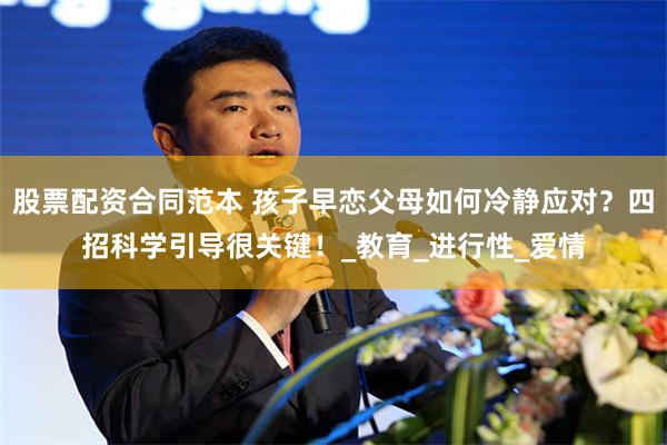 股票配资合同范本 孩子早恋父母如何冷静应对？四招科学引导很关键！_教育_进行性_爱情