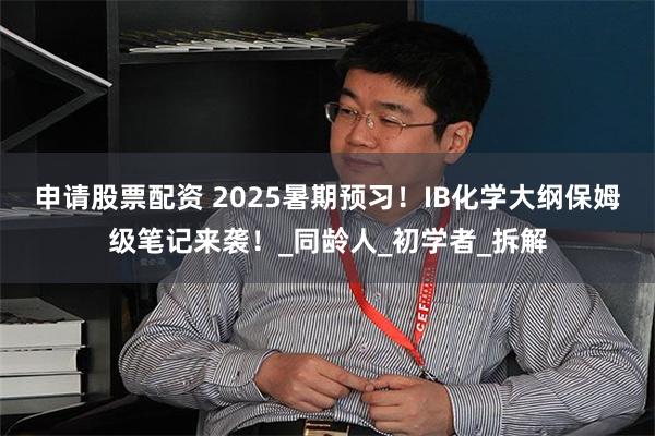申请股票配资 2025暑期预习！IB化学大纲保姆级笔记来袭！_同龄人_初学者_拆解
